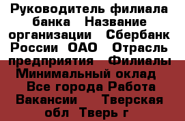 Руководитель филиала банка › Название организации ­ Сбербанк России, ОАО › Отрасль предприятия ­ Филиалы › Минимальный оклад ­ 1 - Все города Работа » Вакансии   . Тверская обл.,Тверь г.